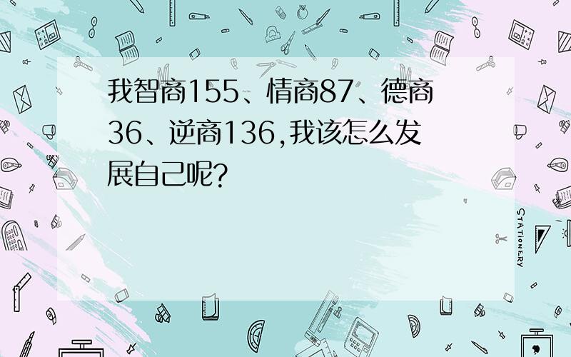 我智商155、情商87、德商36、逆商136,我该怎么发展自己呢?