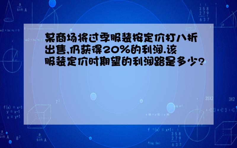 某商场将过季服装按定价打八折出售,仍获得20％的利润.该服装定价时期望的利润路是多少?