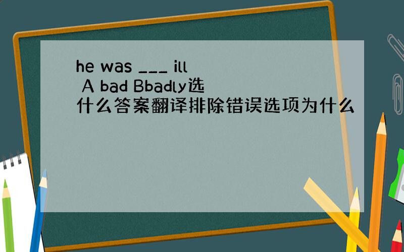 he was ___ ill A bad Bbadly选什么答案翻译排除错误选项为什么