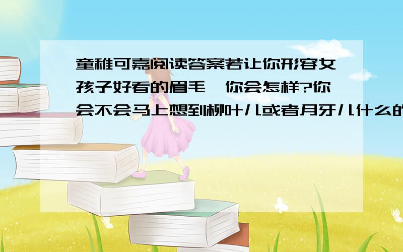 童稚可嘉阅读答案若让你形容女孩子好看的眉毛,你会怎样?你会不会马上想到柳叶儿或者月牙儿什么的形象来?或者堆砌出许多甜腻的