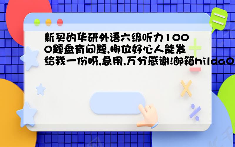 新买的华研外语六级听力1000题盘有问题,哪位好心人能发给我一份呀,急用,万分感谢!邮箱hilda0119@gmail.