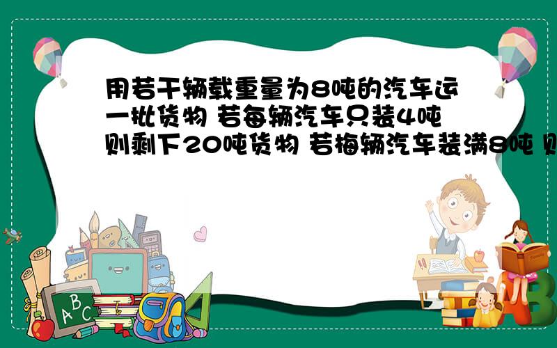 用若干辆载重量为8吨的汽车运一批货物 若每辆汽车只装4吨则剩下20吨货物 若梅辆汽车装满8吨 则最后一辆汽