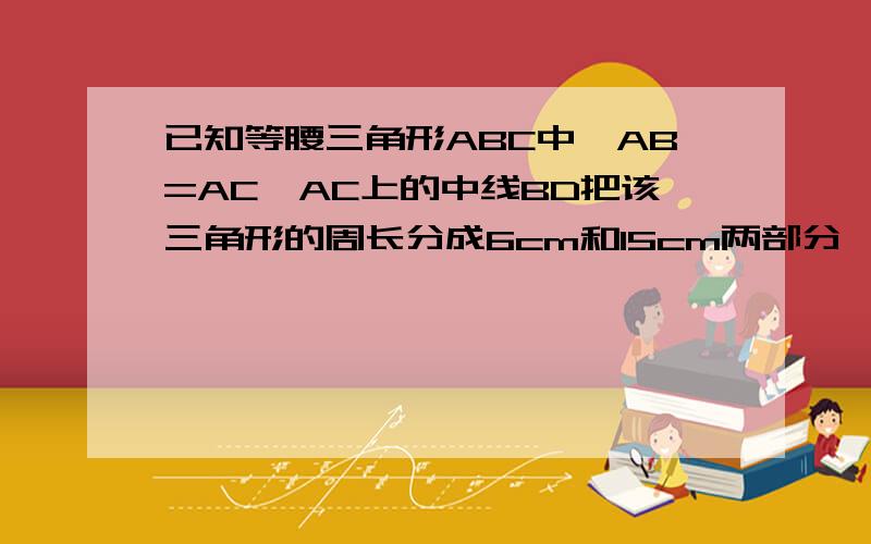 已知等腰三角形ABC中,AB=AC,AC上的中线BD把该三角形的周长分成6cm和15cm两部分,求该三角形的腰长及底边长