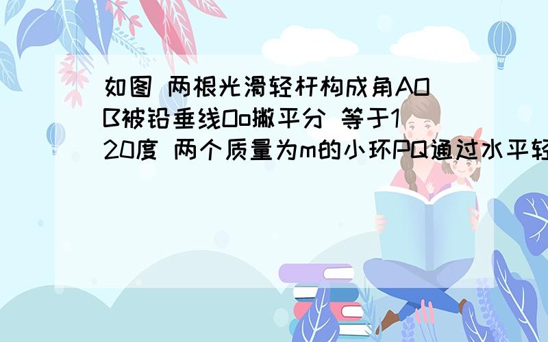 如图 两根光滑轻杆构成角AOB被铅垂线Oo撇平分 等于120度 两个质量为m的小环PQ通过水平轻弹