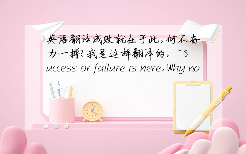 英语翻译成败就在于此,何不奋力一搏?我是这样翻译的,“Success or failure is here,Why no