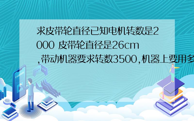 求皮带轮直径已知电机转数是2000 皮带轮直径是26cm,带动机器要求转数3500,机器上要用多大的带轮?求公式