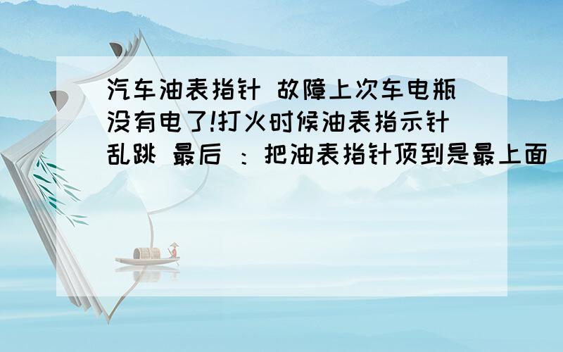 汽车油表指针 故障上次车电瓶没有电了!打火时候油表指示针乱跳 最后 ：把油表指针顶到是最上面 就下不来了 一直在那不动