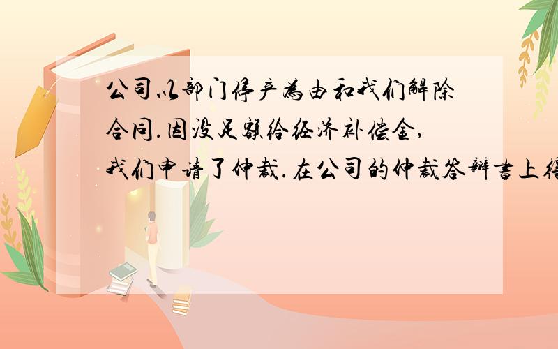 公司以部门停产为由和我们解除合同.因没足额给经济补偿金,我们申请了仲裁.在公司的仲裁答辩书上得知,部门没停产,只是组织名