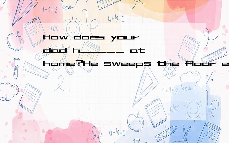 How does your dad h_____ at home?He sweeps the floor every d