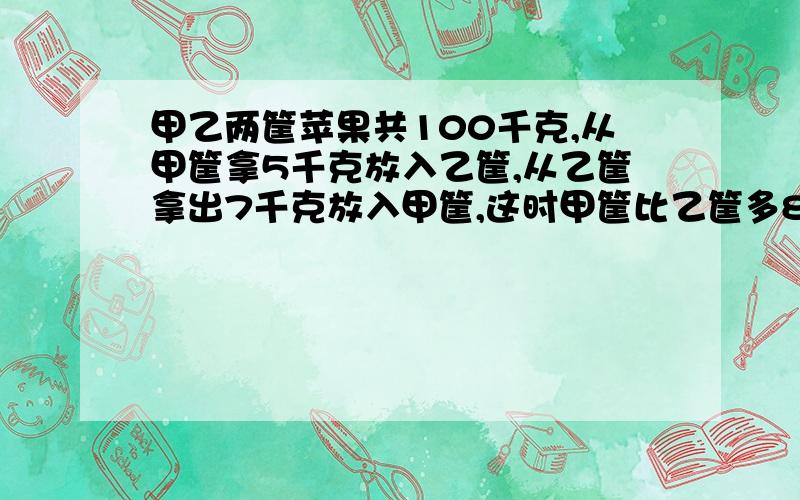 甲乙两筐苹果共100千克,从甲筐拿5千克放入乙筐,从乙筐拿出7千克放入甲筐,这时甲筐比乙筐多8千克,原来各多