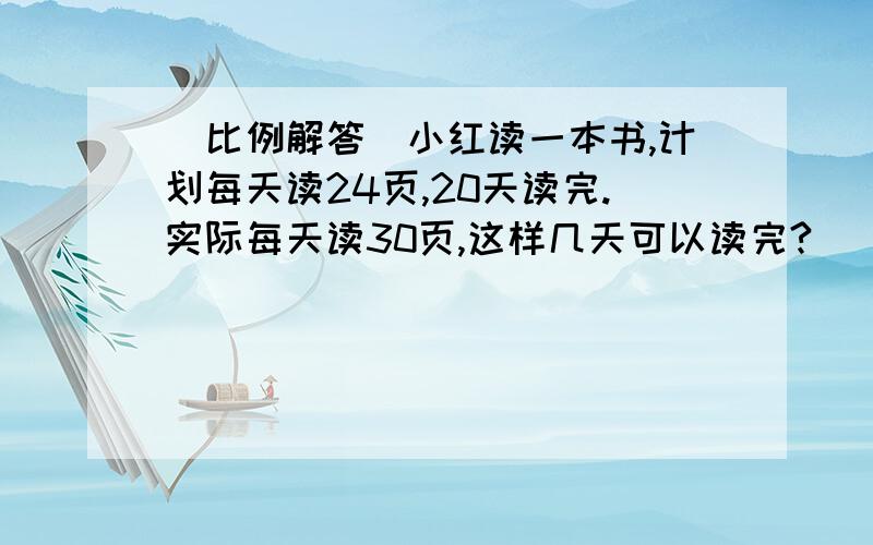 (比例解答)小红读一本书,计划每天读24页,20天读完.实际每天读30页,这样几天可以读完?