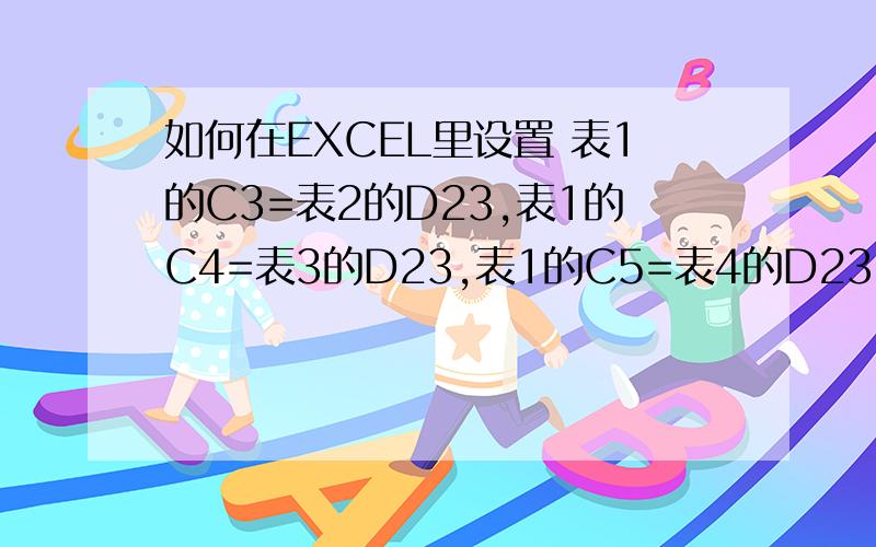 如何在EXCEL里设置 表1的C3=表2的D23,表1的C4=表3的D23,表1的C5=表4的D23,表1的C6