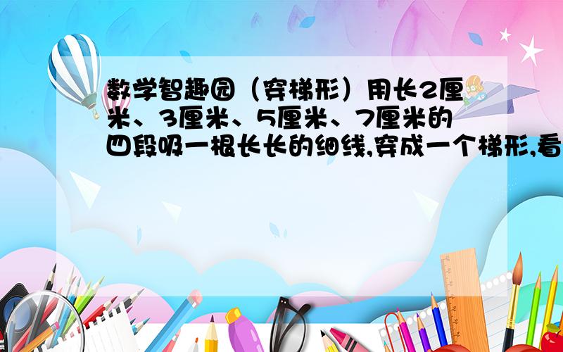 数学智趣园（穿梯形）用长2厘米、3厘米、5厘米、7厘米的四段吸一根长长的细线,穿成一个梯形,看看能穿几个梯形.