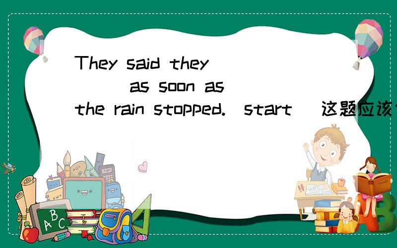 They said they___as soon as the rain stopped.(start) 这题应该使用什