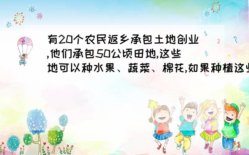 有20个农民返乡承包土地创业,他们承包50公顷田地,这些地可以种水果、蔬菜、棉花,如果种植这些农作物每公顷