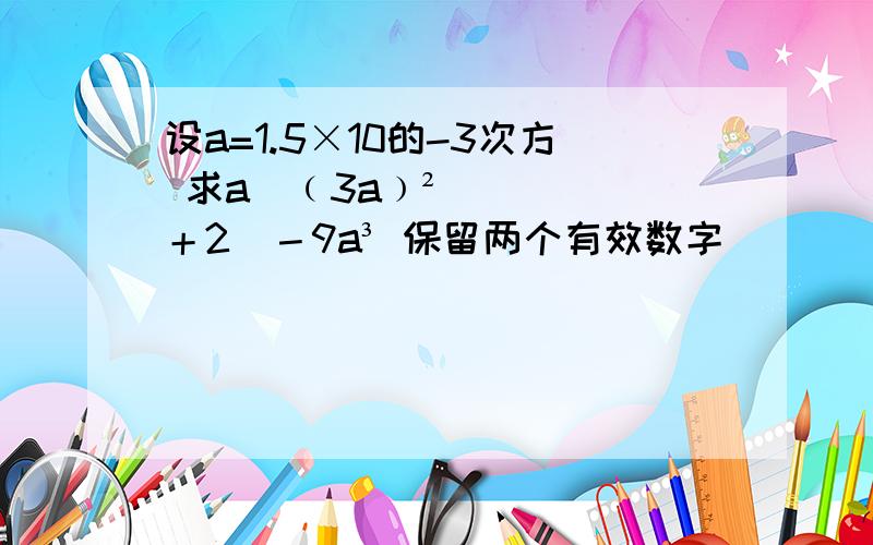 设a=1.5×10的-3次方 求a[﹙3a﹚²＋2]－9a³ 保留两个有效数字