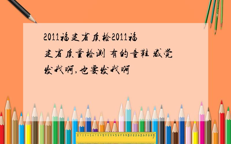 2011福建省质检2011福建省质量检测 有的童鞋 感觉发我啊,也要发我啊