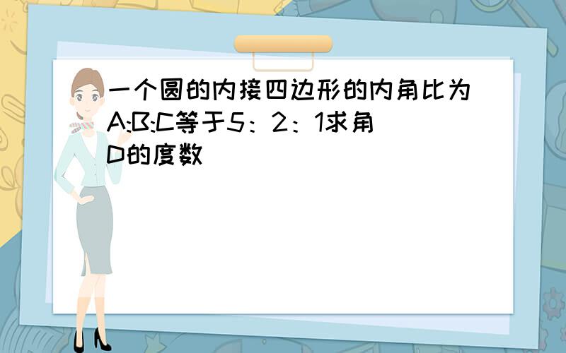 一个圆的内接四边形的内角比为A:B:C等于5：2：1求角D的度数