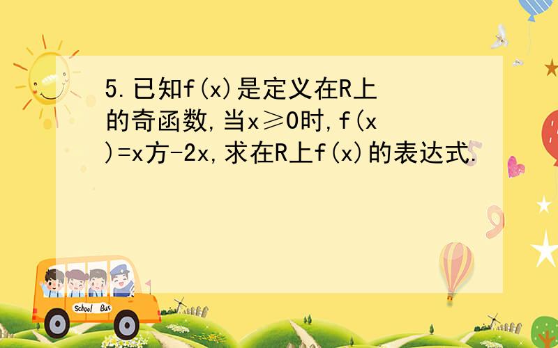 5.已知f(x)是定义在R上的奇函数,当x≥0时,f(x)=x方-2x,求在R上f(x)的表达式.