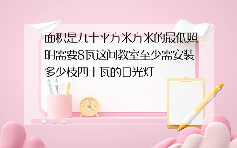 面积是九十平方米方米的最低照明需要8瓦这间教室至少需安装多少枝四十瓦的日光灯