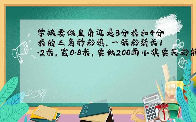 学校要做直角边是3分米和4分米的三角形彩旗,一张彩纸长1.2米,宽0.8米,要做200面小旗要买彩纸多少长