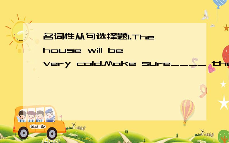 名词性从句选择题1.The house will be very cold.Make sure____ the heat