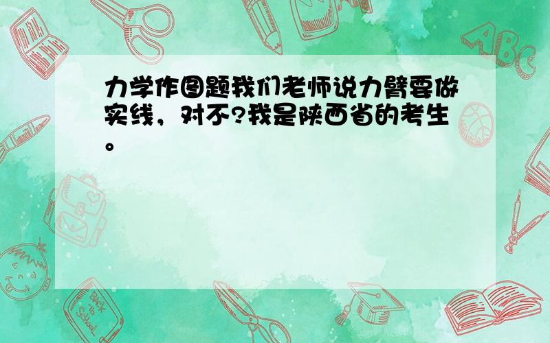 力学作图题我们老师说力臂要做实线，对不?我是陕西省的考生。