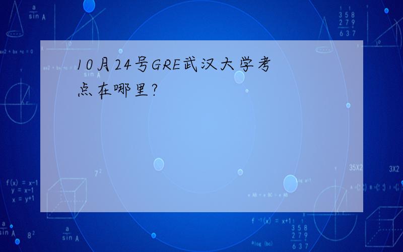 10月24号GRE武汉大学考点在哪里?