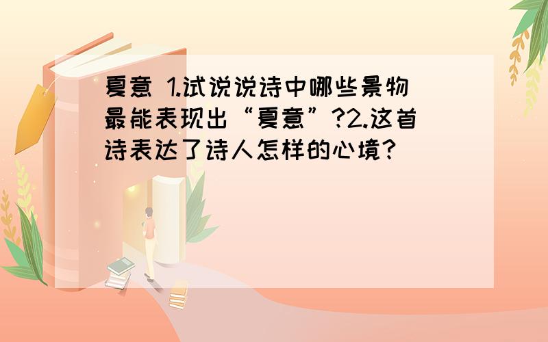 夏意 1.试说说诗中哪些景物最能表现出“夏意”?2.这首诗表达了诗人怎样的心境?