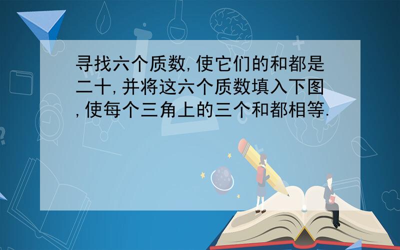 寻找六个质数,使它们的和都是二十,并将这六个质数填入下图,使每个三角上的三个和都相等.