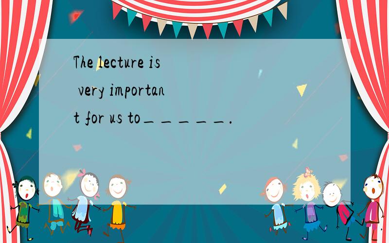 The lecture is very important for us to_____.