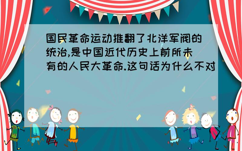 国民革命运动推翻了北洋军阀的统治,是中国近代历史上前所未有的人民大革命.这句话为什么不对