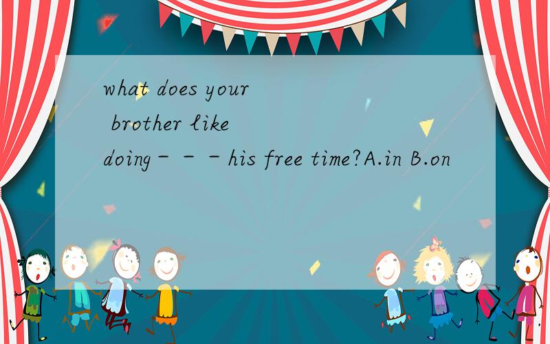 what does your brother like doing－－－his free time?A.in B.on