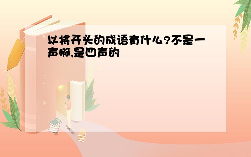 以将开头的成语有什么?不是一声啊,是四声的