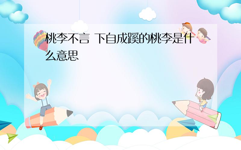 桃李不言 下自成蹊的桃李是什么意思