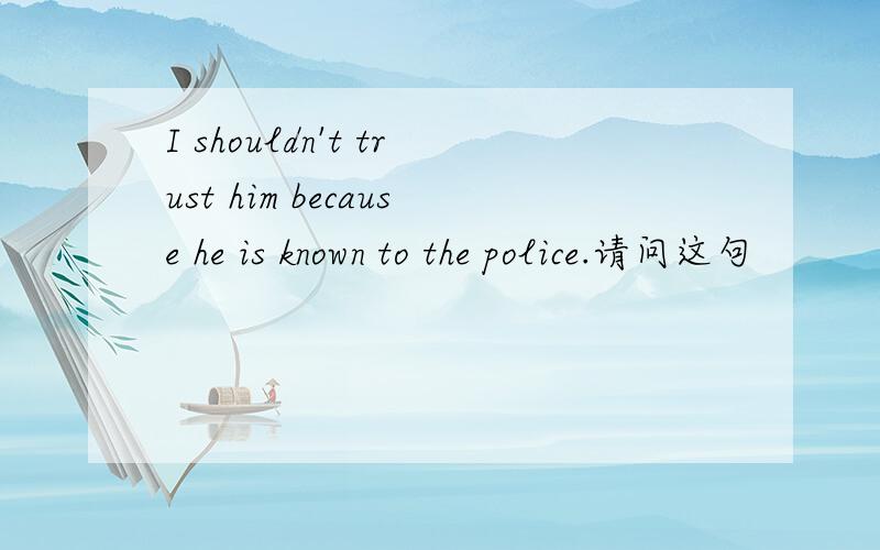 I shouldn't trust him because he is known to the police.请问这句