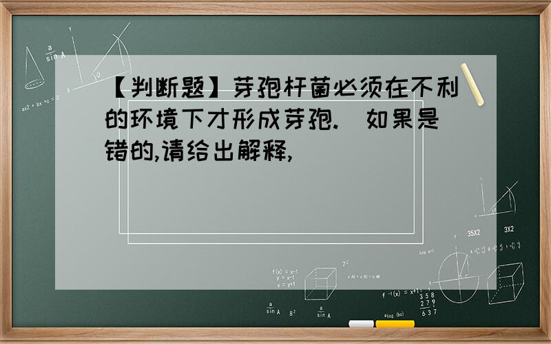 【判断题】芽孢杆菌必须在不利的环境下才形成芽孢.（如果是错的,请给出解释,