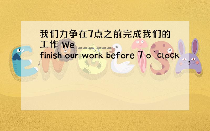 我们力争在7点之前完成我们的工作 We ___ ___ finish our work before 7 o`clock