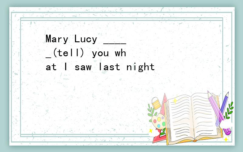 Mary Lucy _____(tell) you what I saw last night