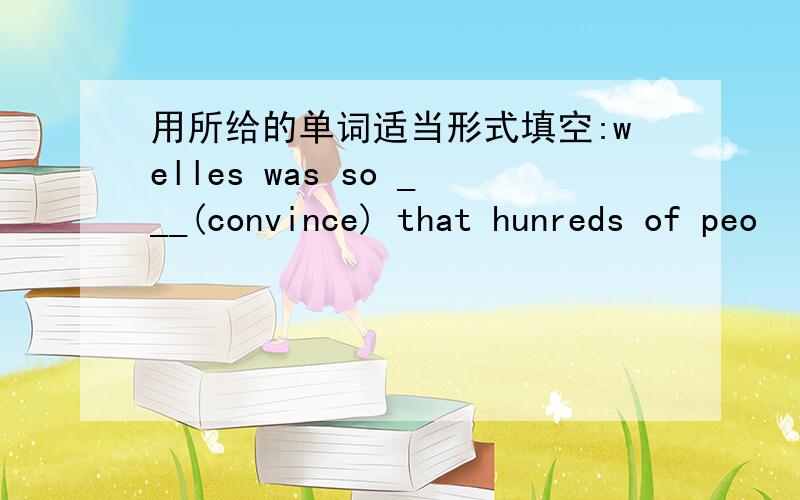 用所给的单词适当形式填空:welles was so ___(convince) that hunreds of peo