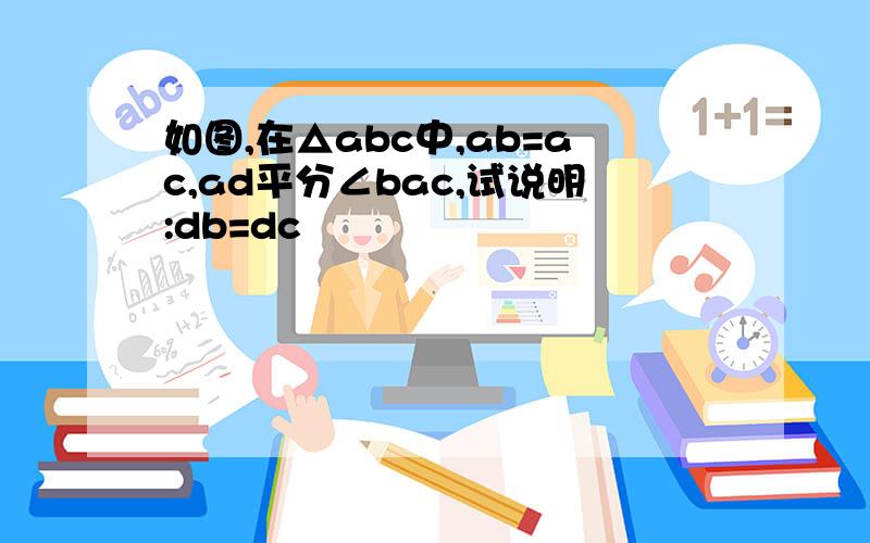 如图,在△abc中,ab=ac,ad平分∠bac,试说明:db=dc