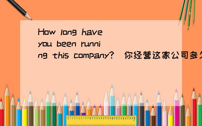 How long have you been running this company?(你经营这家公司多久了)翻译有无