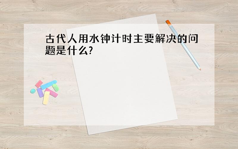 古代人用水钟计时主要解决的问题是什么?