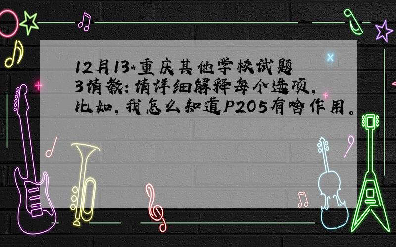 12月13*重庆其他学校试题3请教：请详细解释每个选项，比如，我怎么知道P2O5有啥作用。