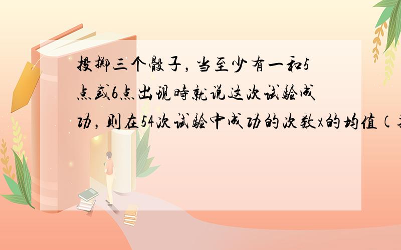 投掷三个骰子，当至少有一和5点或6点出现时就说这次试验成功，则在54次试验中成功的次数x的均值（期望）为