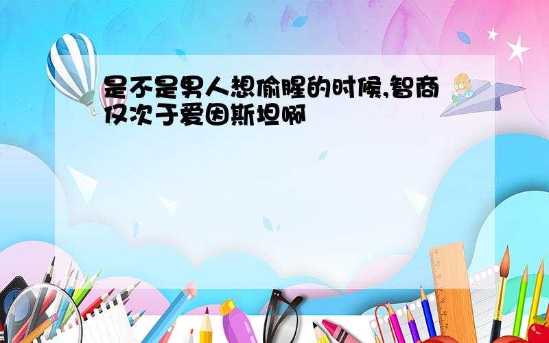 是不是男人想偷腥的时候,智商仅次于爱因斯坦啊