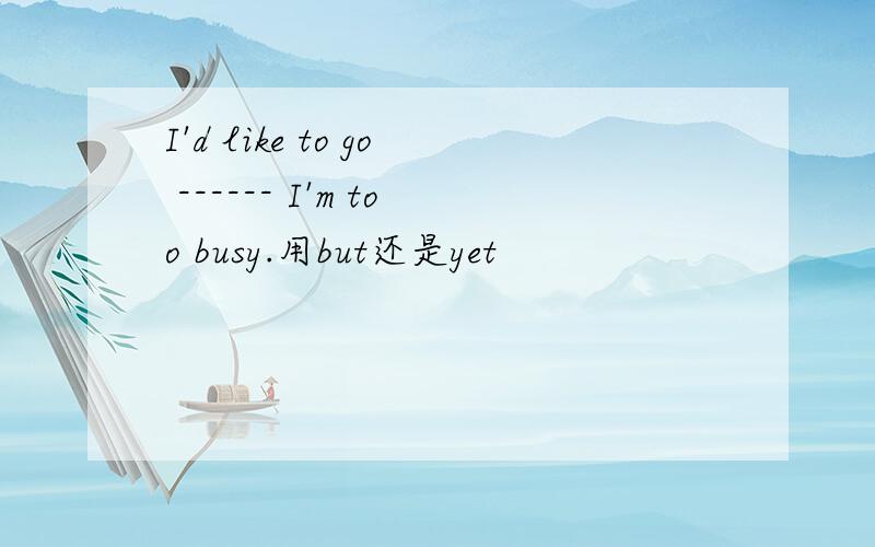 I'd like to go ------ I'm too busy.用but还是yet