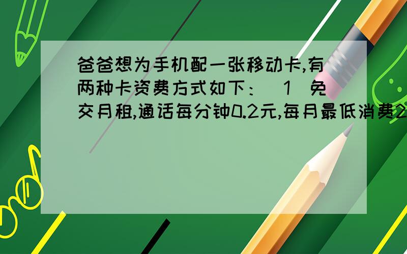 爸爸想为手机配一张移动卡,有两种卡资费方式如下：（1）免交月租,通话每分钟0.2元,每月最低消费20元；