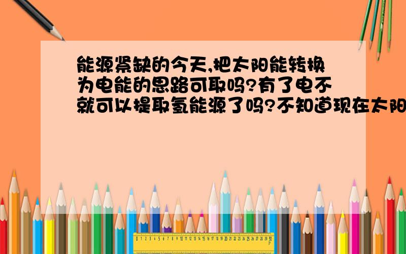 能源紧缺的今天,把太阳能转换为电能的思路可取吗?有了电不就可以提取氢能源了吗?不知道现在太阳能转换为电能的技术怎么样