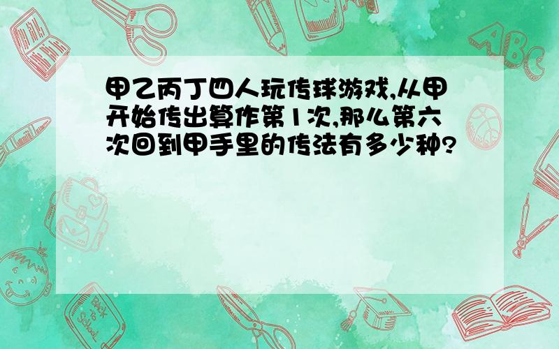 甲乙丙丁四人玩传球游戏,从甲开始传出算作第1次,那么第六次回到甲手里的传法有多少种?